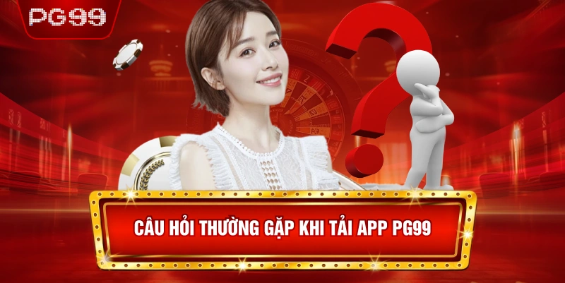 Câu Hỏi Thường Gặp Khi Tải App PG99