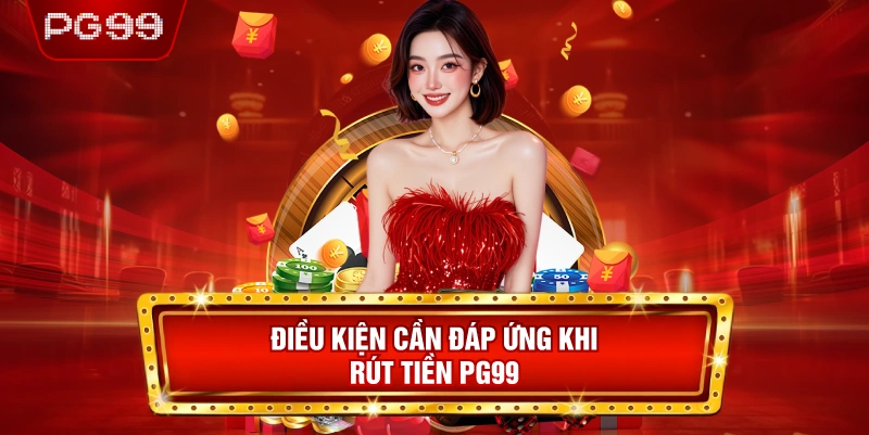 Điều Kiện Cần Đáp Ứng Khi Rút Tiền PG99